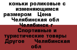  коньки роликовые с изменяющимся размером › Цена ­ 1 000 - Челябинская обл., Челябинск г. Спортивные и туристические товары » Другое   . Челябинская обл.